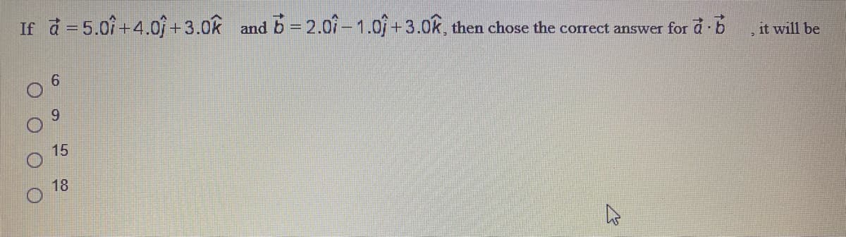 If d =5.0f+4.0 +3.0k
6= 2.01-1.0f + 3.0k,
and
then chose the correct answer for a b
it will be
9.
6.
15
18
O O
