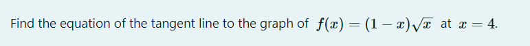 Find the equation of the tangent line to the graph of f(x) = (1 – x) /æ at x = 4.
