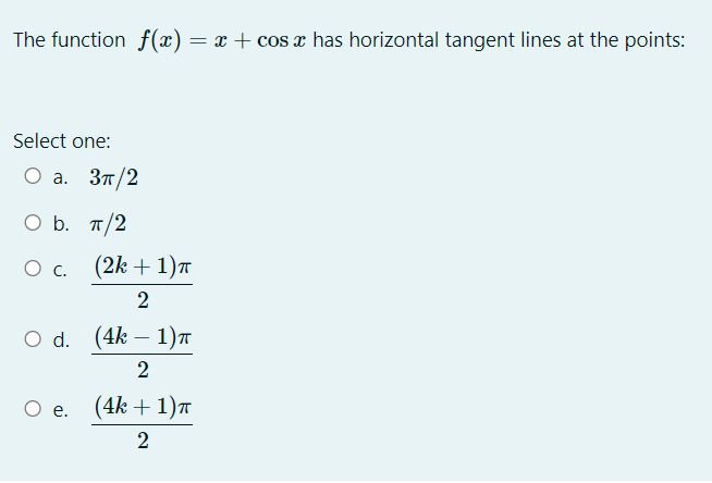 The function f(x) = x + cos x has horizontal tangent lines at the points:
Select one:
О а. Зп/2
O b. T/2
Ос.
(2k + 1)T
d.
(4k — 1)п
(4k + 1)T
2
