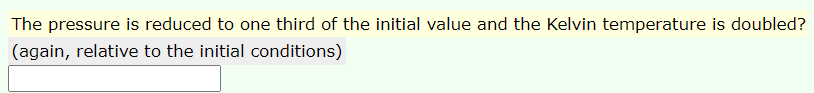 The pressure is reduced to one third of the initial value and the Kelvin temperature is doubled?
(again, relative to the initial conditions)
