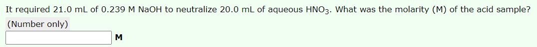 It required 21.0 mL of 0.239 M NaOH to neutralize 20.0 mL of aqueous HNO3. What was the molarity (M) of the acid sample?
(Number only)
M
