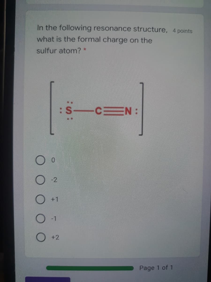 In the following resonance structure, 4 points
what is the formal charge on the
sulfur atom? *
..
:S-C N:
+1
O +2
Page 1 of 1
