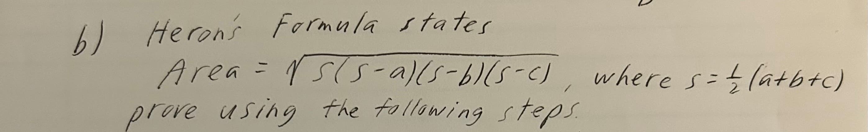 b) Heron's Formula states
Area = √5(5-a)(s-b)(s-c), where s = /(a+b+c)
prove using the following steps.