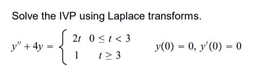 Solve the IVP using Laplace transforms.
2t 0≤ t <3
1
t> 3
y" +4y=
=
y(0) = 0, y'(0) = 0