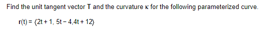 Find the unit tangent vector T and the curvature K for the following parameterized curve.
r(t) = (2t+1, 5t-4,4t + 12)