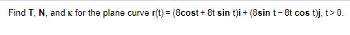 Find T, N, and K for the plane curve r(t)=(8cost + 8t sin t)i + (8sin t-8t cos t)j, t> 0.
|