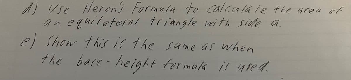 d) Vse Heron's Formula to calculate the area of
an equilateral triangle with side a.
e) Show this is the same as when
the base-height formula is used.