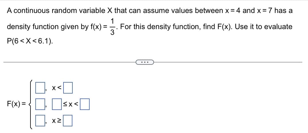 A continuous random variable X that can assume values between x = 4 and x = 7 has a
1133
For this density function, find F(x). Use it to evaluate
density function given by f(x) =
P(6< X<6.1).
F(x)=
X<
x>
≤x<