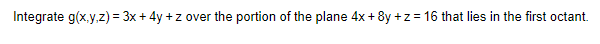 Integrate g(x,y,z) = 3x + 4y +z over the portion of the plane 4x+8y +z = 16 that lies in the first octant.