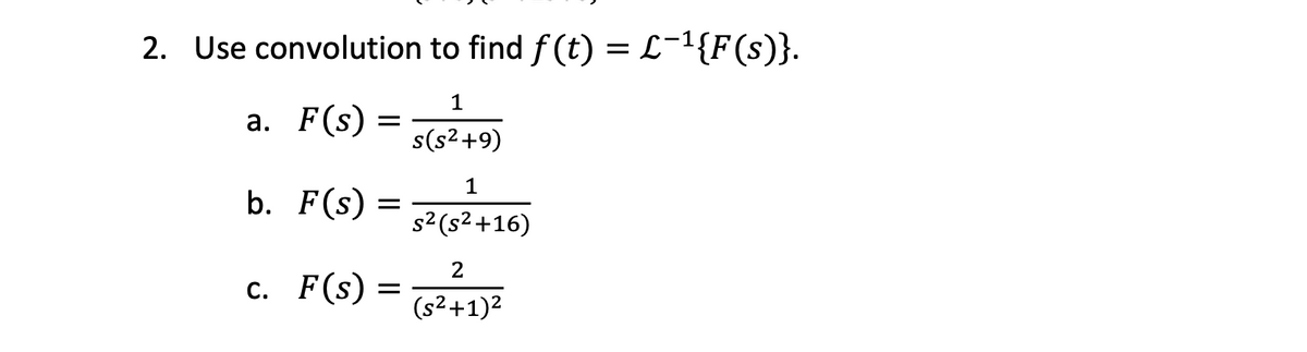 2. Use convolution to find f (t) = L¯¹{F(s)}.
1
a. F(s) =
s(s²+9)
1
b. F(s)
=
c. F(s) =
s² (s²+16)
2
(s²+1)²