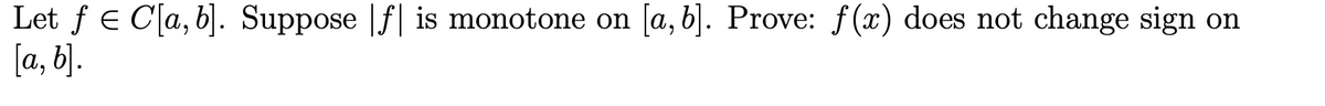 Let f Є C[a, b]. Suppose |f| is monotone on [a, b]. Prove: f(x) does not change sign on
[a, b].