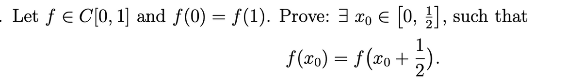 . Let ƒ € C[0, 1] and f(0) = f(1). Prove: 3x0 = [0, 1], such that
ƒ (xo) = ƒ (xo + ½}).