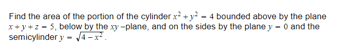 Find the area of the portion of the cylinder x² + y² = 4 bounded above by the plane
x+y+z = 5, below by the xy-plane, and on the sides by the plane y = 0 and the
semicylinder y = √√4-x².