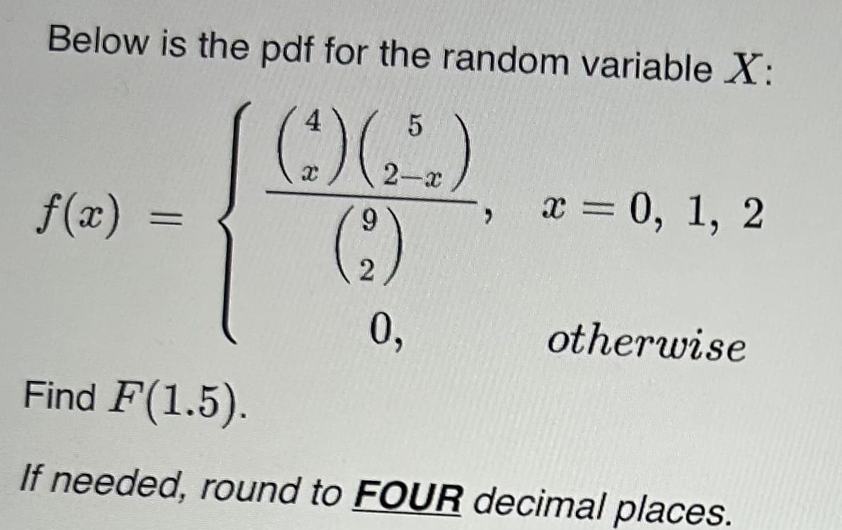 Below is the pdf for the random variable X:
f(x)
=
4
X
5
(2)
0,
x = 0, 1, 2
otherwise
Find F(1.5).
If needed, round to FOUR decimal places.