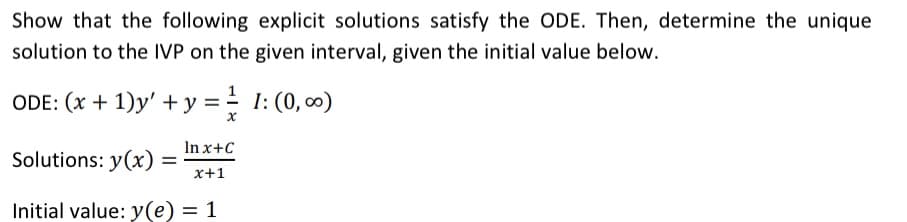 Show that the following explicit solutions satisfy the ODE. Then, determine the unique
solution to the IVP on the given interval, given the initial value below.
ODE: (x + 1)y' + y = 1: (0,0)
x
In x+C
x+1
Initial value: y(e) = 1
Solutions: y(x) =