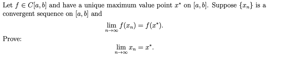 Let ƒ = C[a, b] and have a unique maximum value point x* on [a, b]. Suppose {x} is a
convergent sequence on [a, b] and
Prove:
lim f(xn) = f(x*).
n⇒x
lim xn = x*.
n∞