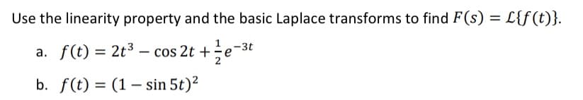 Use the linearity property and the basic Laplace transforms to find F(s) = L{f(t)}.
a. f(t) = 2t³ - cos 2t + ½ e-³
b. f(t) = (1-sin 5t)²