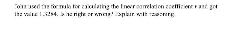 John used the formula for calculating the linear correlation coefficient r and got
the value 1.3284. Is he right or wrong? Explain with reasoning.
