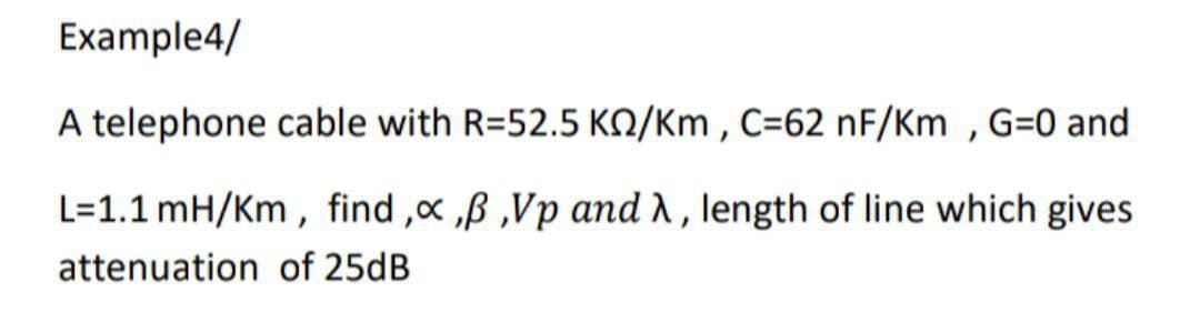 Example4/
A telephone cable with R=52.5 KQ/Km, C=62 nF/Km, G=0 and
L=1.1 mH/Km, find,x,ß,Vp and λ, length of line which gives
attenuation of 25dB