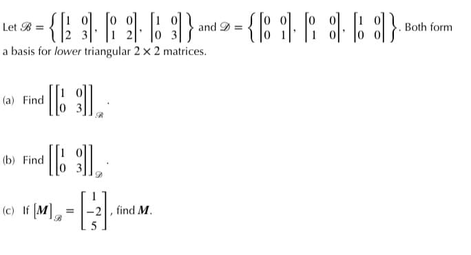 =
{ 1996} and - {8163}
3
Let B=
-
a basis for lower triangular 2 x 2 matrices.
[[ ]]
(a) Find
(b) Find
(c) If [M]
[61],
=
A
find M.
Both form