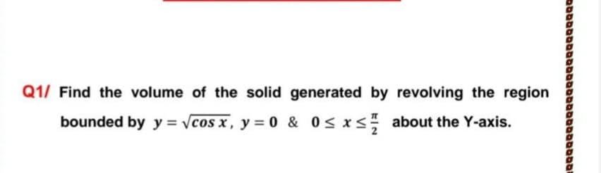 Q1/ Find the volume of the solid generated by revolving the region
bounded by y = cos x, y = 0 & 0< x< about the Y-axis.
ססב
