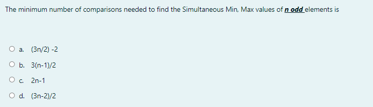 The minimum number of comparisons needed to find the Simultaneous Min, Max values of n odd elements is
а. (3n/2) -2
O b. 3(n-1)/2
O . 2n-1
O d. (3n-2)/2
