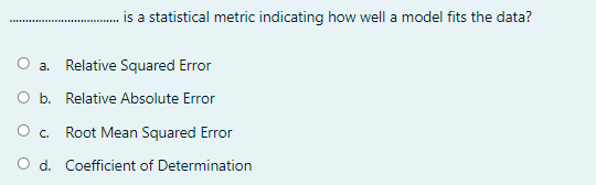 is a statistical metric indicating how well a model fits the data?
O a. Relative Squared Error
O b. Relative Absolute Error
O. Root Mean Squared Error
O d. Coefficient of Determination
