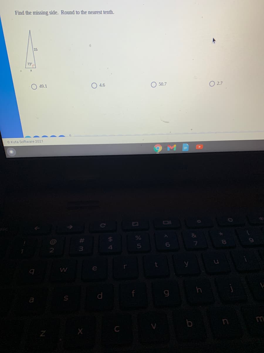 Find the missing side. Round to the nearest tenth.
15
73°
4.6
O 50.7
O 2.7
49.1
© Kuta Software 2021
Cc
&
%
%23
8.
3.
4.
e
h
d.
b n
C
