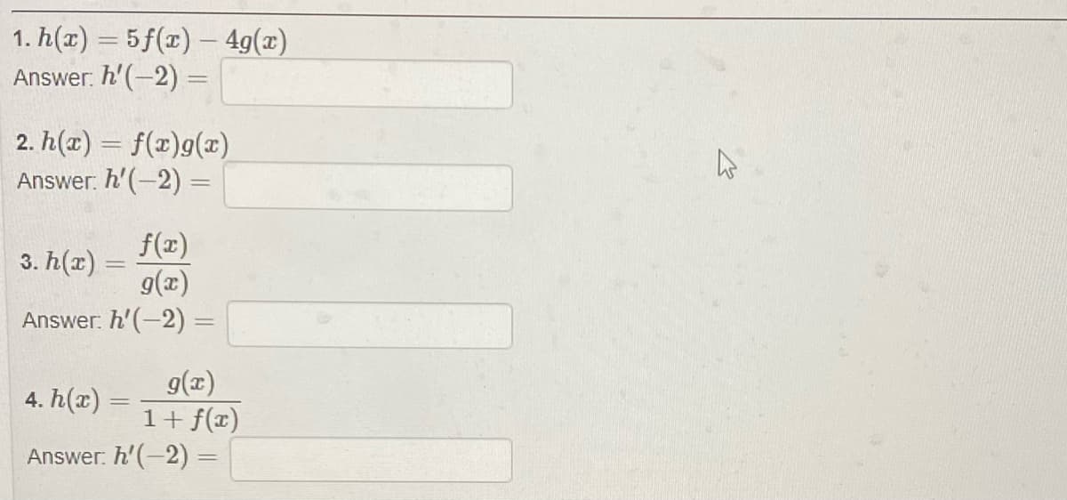 1. h(x) = 5f(x) – 4g(x)
Answer: h' (-2) =
|
2. h(æ) = f(x)g(x)
Answer: h'(-2) =
f(z)
3. h(x) =
9(x)
Answer. h'(-2) =
g(x)
1+ f(x)
Answer: h'(-2) =
4. h(x) =
