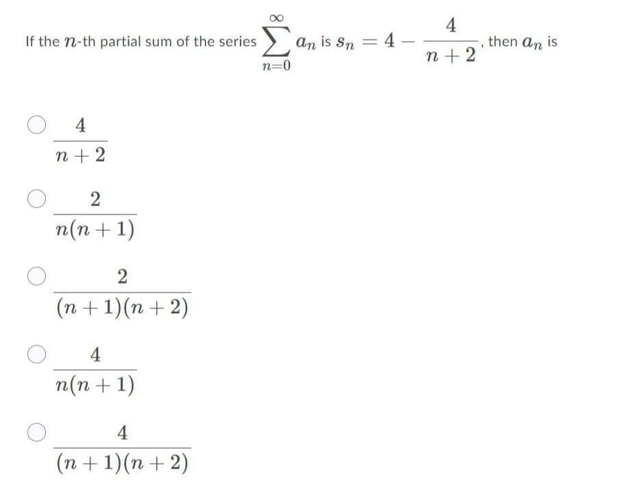 If the n-th partial sum of the series > an is Sn = 4
4
then an is
n + 2
n=0
4
n + 2
2
n(n + 1)
2
(n + 1)(n + 2)
4
n(n + 1)
4
(n + 1)(n + 2)
