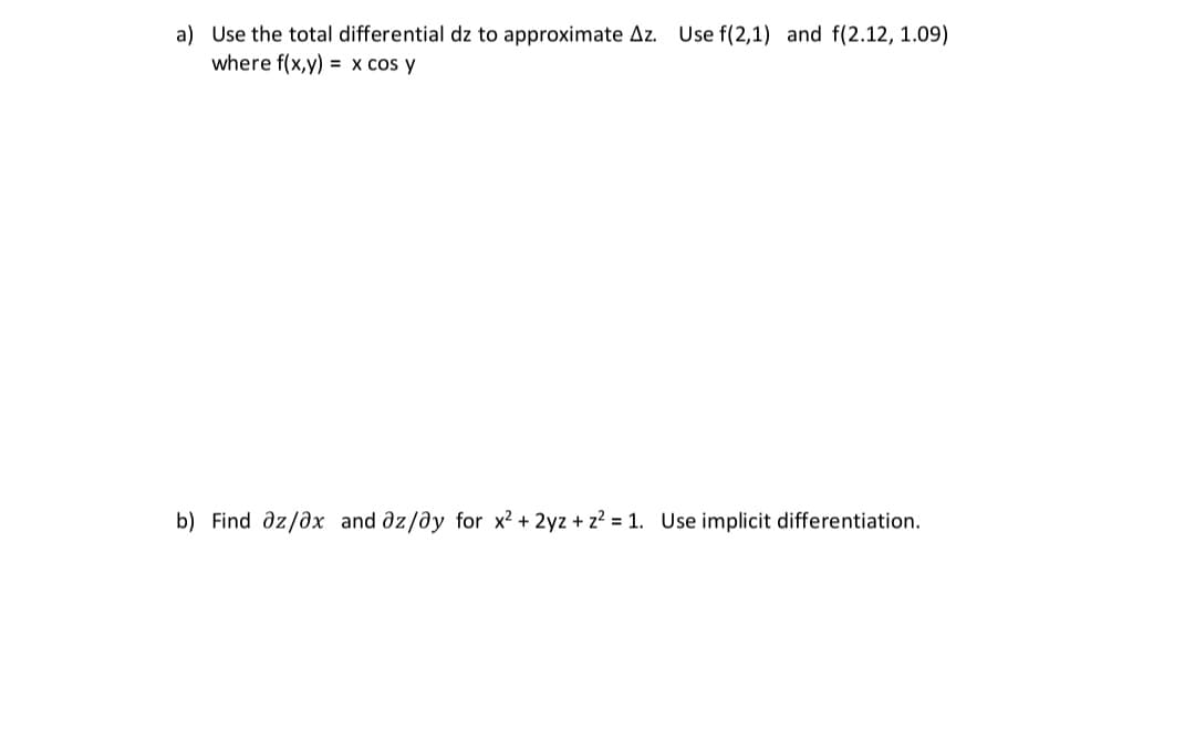 Use f(2,1) and f(2.12, 1.09)
a) Use the total differential dz to approximate Az.
where f(x,y) = x cos y
b) Find az/ax and az/ay for x² + 2yz + z² = 1. Use implicit differentiation.