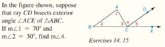 In the figure shown, suppose
that ray CD bisects exterior
angle ZACE of AABC.
If mz1 = 70° and
mz2 = 30°, find mz4.
Exercises 14, 15
