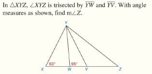 In AXYZ, ZXYZ is trisected by YW and YV. With angle
measures as shown, find mZZ.
63
95
V
