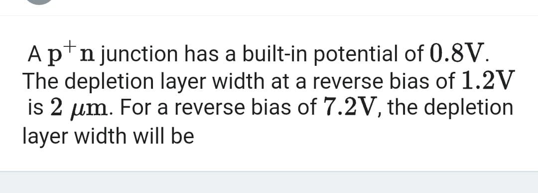 A pn junction has a built-in potential of 0.8V.
The depletion layer width at a reverse bias of 1.2V
is 2 μm. For a reverse bias of 7.2V, the depletion
layer width will be