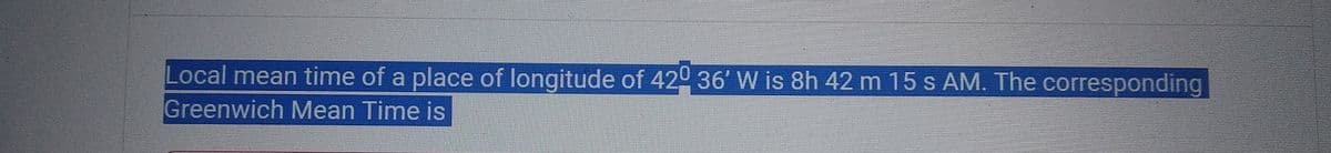 Local mean time of a place of longitude of 42° 36' W is 8h 42 m 15 s AM. The corresponding
Greenwich Mean Time is