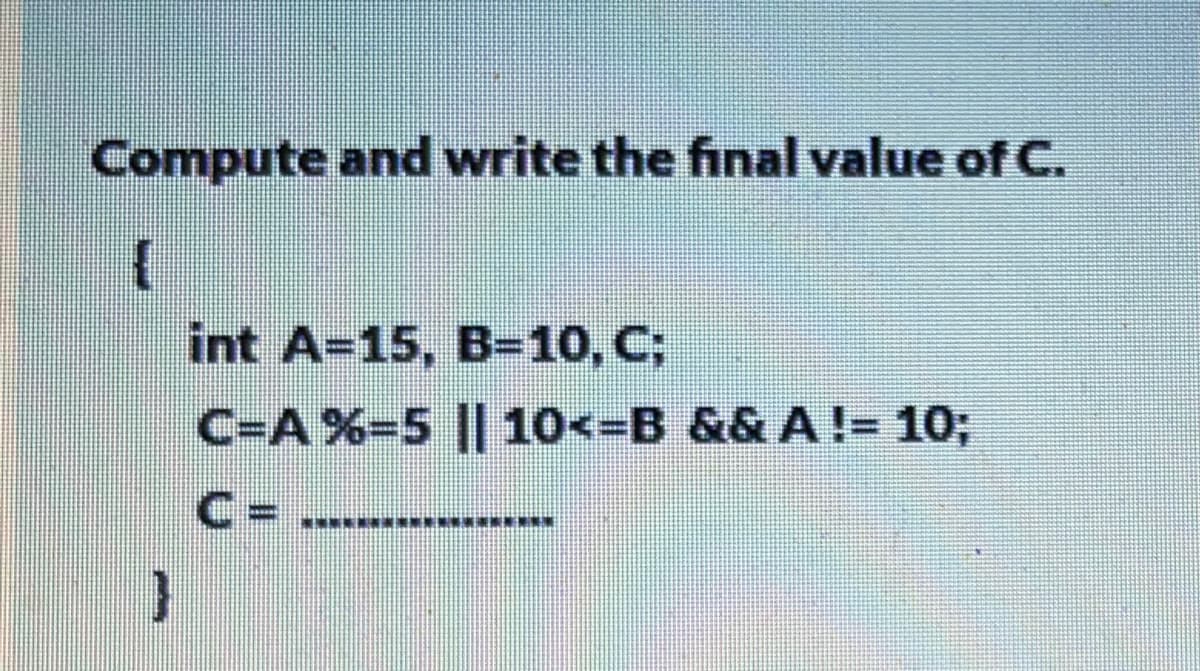 Compute and write the final value of C.
int A=15, B=10, C;
C-A %-5 || 10<=B && A != 10;
C =
