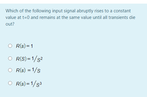 Which of the following input signal abruptly rises to a constant
value at t=0 and remains at the same value until all transients die
out?
O R(s) = 1
O R(S)=1/s?
O R(s) = 1/s
O R(s)= 1/s³
