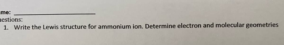 me:
aestions:
1. Write the Lewis structure for ammonium ion. Determine electron and molecular geometries
