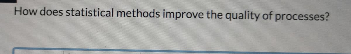 How does statistical methods improve the quality of processes?
