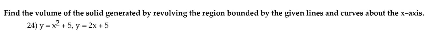 Find the volume of the solid generated by revolving the region bounded by the given lines and curves about the x-axis.
24) y = x2 + 5, y = 2x + 5
