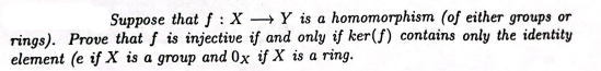 Suppose that f: XY is a homomorphism (of either groups or
rings). Prove that f is injective if and only if ker(f) contains only the identity
element (e if X is a group and Ox if X is a ring.