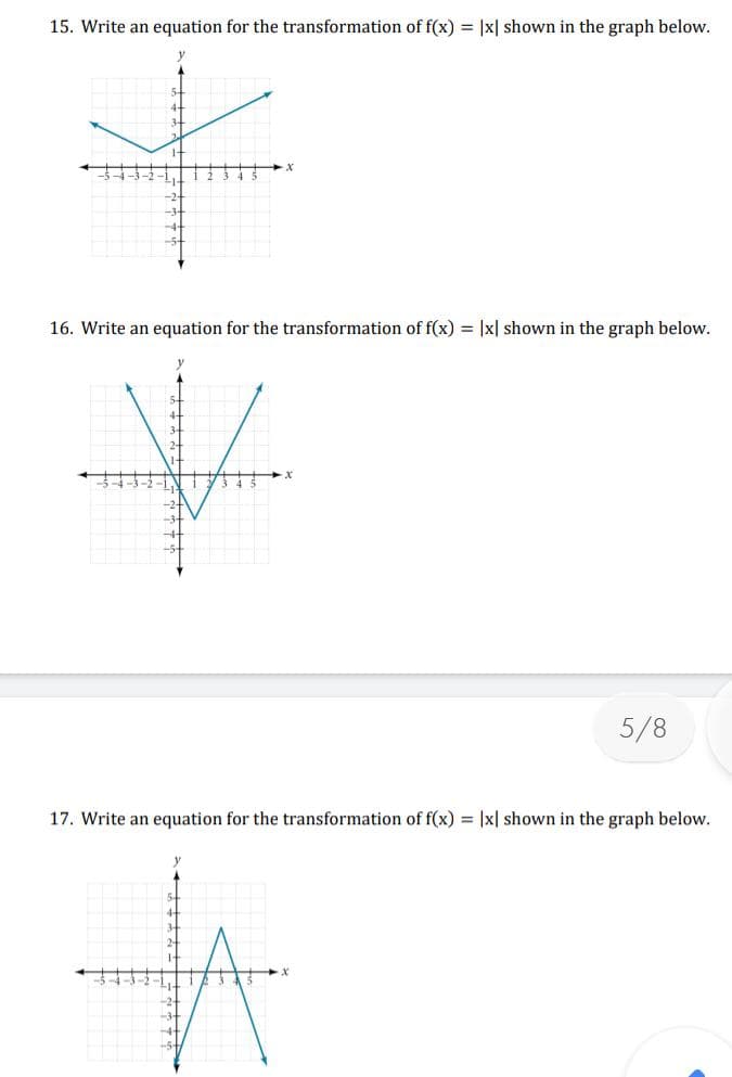 15. Write an equation for the transformation of f(x) = |x| shown in the graph below.
+
16. Write an equation for the transformation of f(x) = |x| shown in the graph below.
+
1 3 4 3 2 1 1 2 3 4 5
5/8
17. Write an equation for the transformation of f(x) = |x| shown in the graph below.