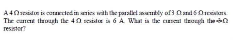 A4 resistor is connected in series with the parallel assembly of 3 and 6 resistors.
The current through the 4 resistor is 6 A. What is the current through the
resistor?