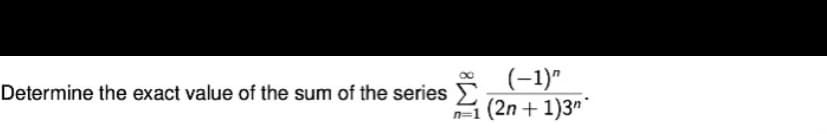 Determine the exact value of the sum of the series
n=1
(-1)"
(2n + 1)3n