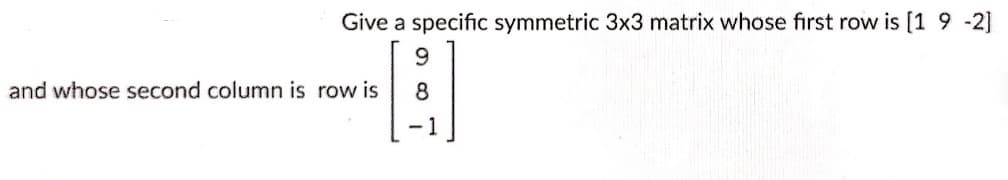 Give a specific symmetric 3x3 matrix whose first row is [1 9 -2]
6.
and whose second column is row is
8
- 1
