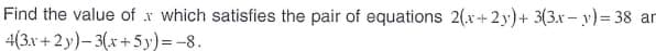 Find the value of which satisfies the pair of equations 2(x+2y)+ 3(3x-y)=38 ar
4(3x+2y)-3(x+5y) = -8.