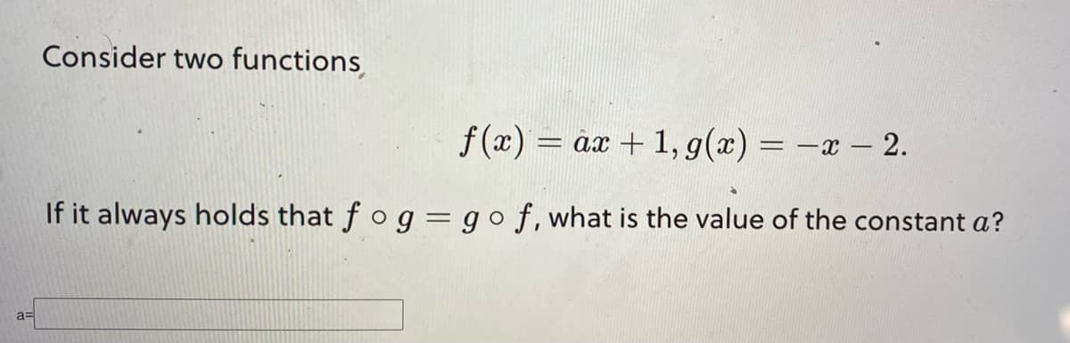 a=
Consider two functions
f(x) = ax + 1, g(x) = -x - 2.
If it always holds that fog = go f, what is the value of the constant a?