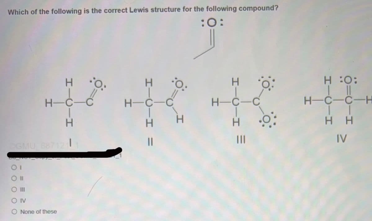 Which of the following is the correct Lewis structure for the following compound?
:0:
.O.
H-C- C-C
O III
OIV
OGMU 887121
HICIH
None of these
H-C-C
H
||
O.
H
H-C-C
H
H :O:
H-C-C-H
HH
IV