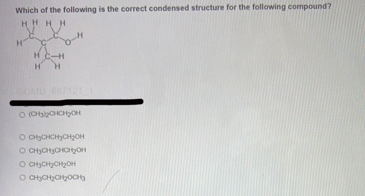 Which of the following is the correct condensed structure for the following compound?
нннн
Н
HC-H
Н Н
CGMU B87121
O (CH3)2CHCH₂OH
CH3CHCH3CH2OH
O CH3CH3CHCH₂OH
O CH3CH2CH2OH
O CH3CH2CH2OCH3