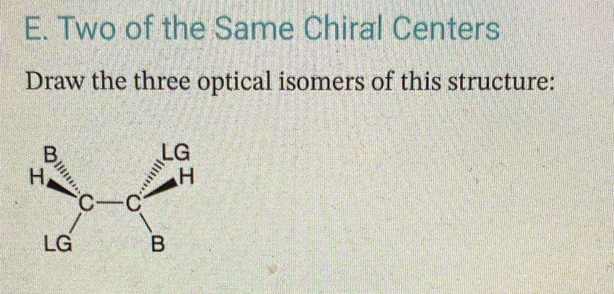 E. Two of the Same Chiral Centers
Draw the three optical isomers of this structure:
****||||*
H
LG
LG
H
**.***.
B